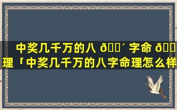 中奖几千万的八 🌴 字命 🐒 理「中奖几千万的八字命理怎么样」